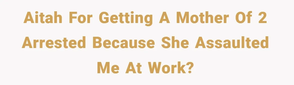 Aitah for getting a mother of 2 arrested because she assaulted me at work?