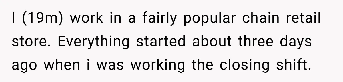 I (19m) work in a fairly popular chain retail store. Everything started about three days ago when i was working the closing shift.