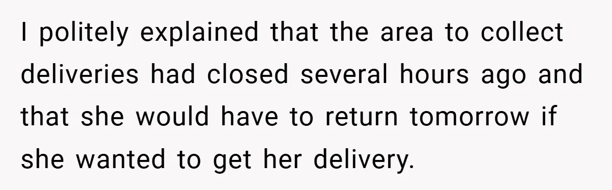 I politely explained that the area to collect deliveries had closed several hours ago and that she would have to return tomorrow if she wanted to get her delivery.