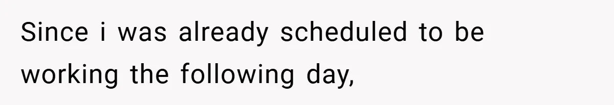 Since i was already scheduled to be working the following day,