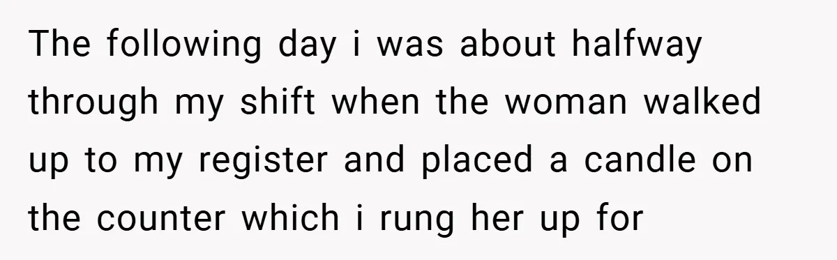 The following day i was about halfway through my shift when the woman walked up to my register and placed a candle on the counter which i rung her up...