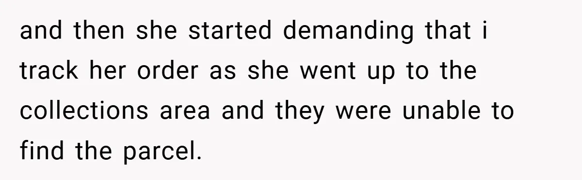 and then she started demanding that i track her order as she went up to the collections area and they were unable to find the parcel.