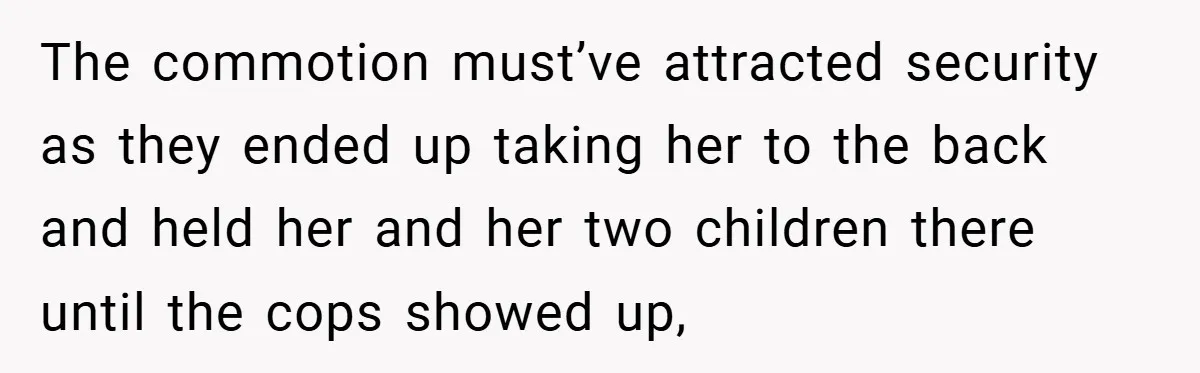 The commotion must’ve attracted security as they ended up taking her to the back and held her and her two children there until the cops showed up,