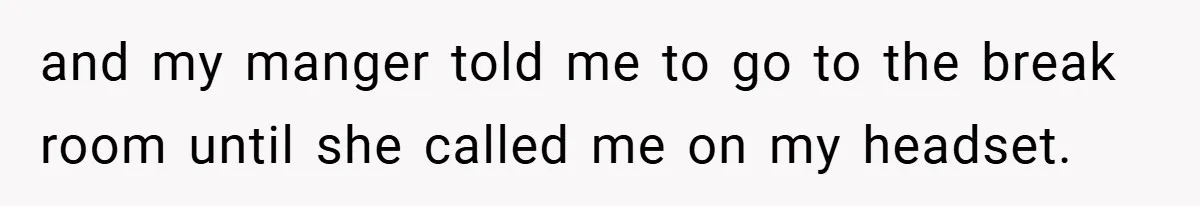 and my manger told me to go to the break room until she called me on my headset.