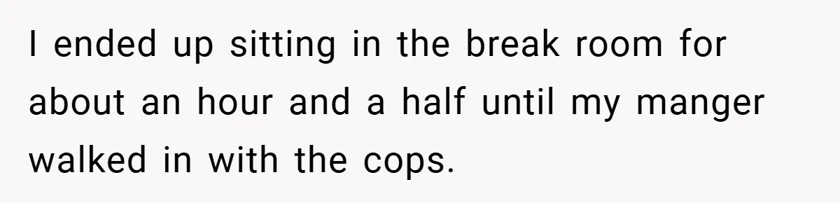 I ended up sitting in the break room for about an hour and a half until my manger walked in with the cops.