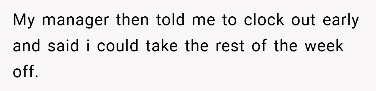 My manager then told me to clock out early and said i could take the rest of the week off.