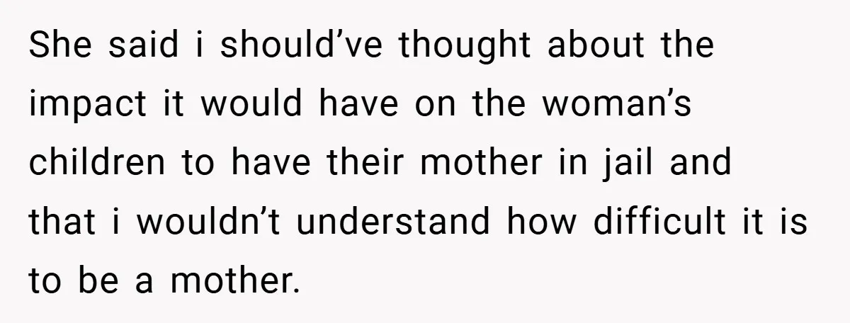 She said i should’ve thought about the impact it would have on the woman’s children to have their mother in jail and that i wouldn’t understand how difficult it is...