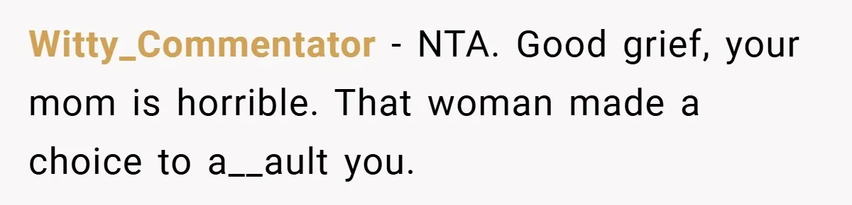 Witty_Commentator − NTA. Good grief, your mom is horrible. That woman made a choice to a__ault you.