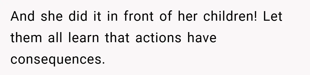 And she did it in front of her children! Let them all learn that actions have consequences.