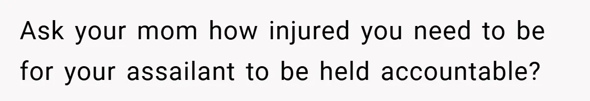 Ask your mom how injured you need to be for your assailant to be held accountable?