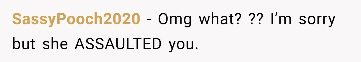 SassyPooch2020 − Omg what? ?? I’m sorry but she ASSAULTED you.