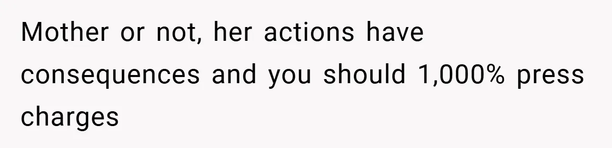 Mother or not, her actions have consequences and you should 1,000% press charges