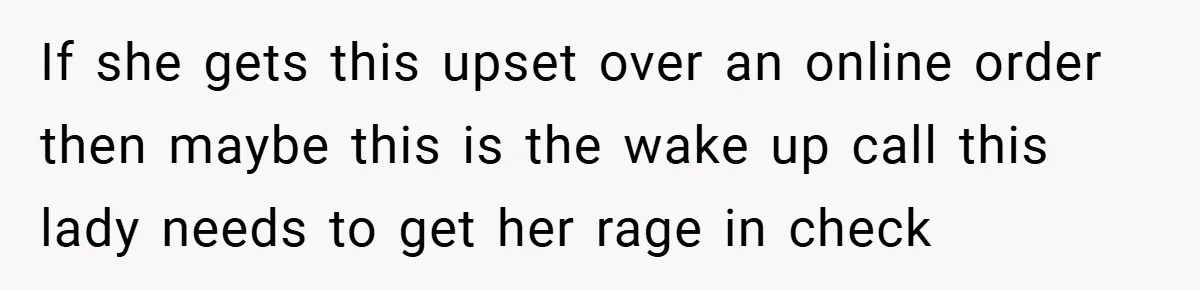 If she gets this upset over an online order then maybe this is the wake up call this lady needs to get her rage in check