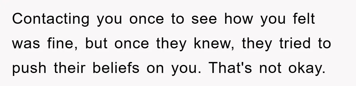 Man Rejects Biological Son Because He Never Wants To Be A Dad, But The True Reason Suggests He Is Not To Blame Contacting you once to see how you felt was fine, but once they knew, they tried to push their beliefs on you. That's not okay.