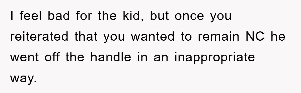 Man Rejects Biological Son Because He Never Wants To Be A Dad, But The True Reason Suggests He Is Not To Blame I feel bad for the kid, but once you reiterated that you wanted to remain NC he went off the handle in an inappropriate way.