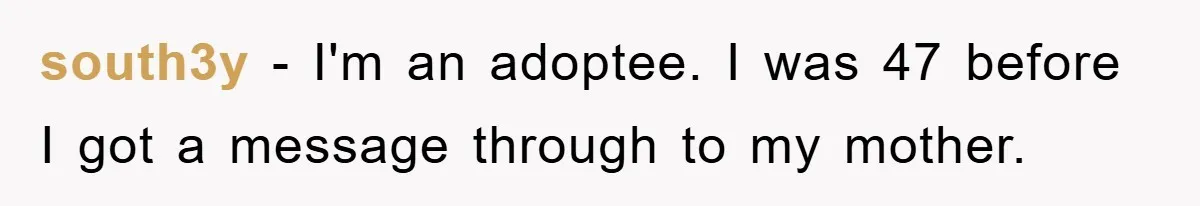 Man Rejects Biological Son Because He Never Wants To Be A Dad, But The True Reason Suggests He Is Not To Blame south3y − I'm an adoptee. I was 47 before I got a message through to my mother.