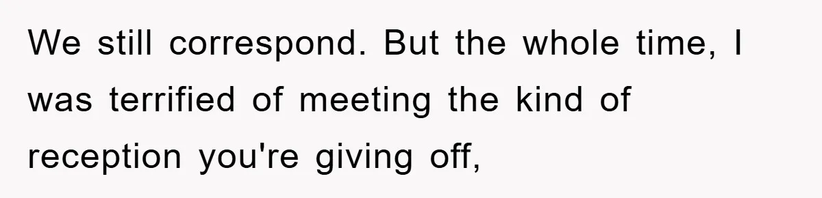 Man Rejects Biological Son Because He Never Wants To Be A Dad, But The True Reason Suggests He Is Not To Blame We still correspond. But the whole time, I was terrified of meeting the kind of reception you're giving off,
