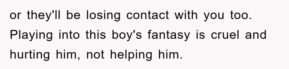 Man Rejects Biological Son Because He Never Wants To Be A Dad, But The True Reason Suggests He Is Not To Blame or they'll be losing contact with you too. Playing into this boy's fantasy is cruel and hurting him, not helping him.