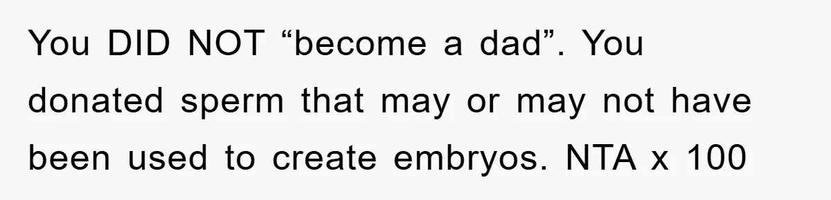 Man Rejects Biological Son Because He Never Wants To Be A Dad, But The True Reason Suggests He Is Not To Blame You DID NOT “become a dad”. You donated sperm that may or may not have been used to create embryos. NTA x 100