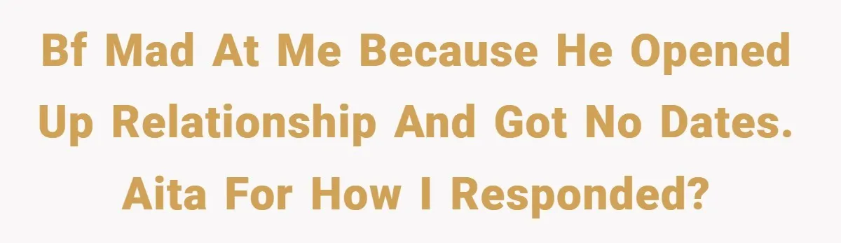 Bf mad at me because he opened up relationship and got no dates. AITA for how i responded?