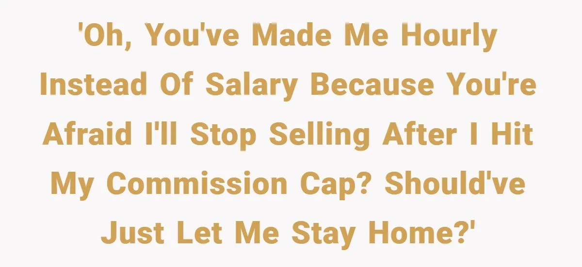 'Oh, you've made me hourly instead of salary because you're afraid I'll stop selling after I hit my commission cap? Should've just let me stay home?'