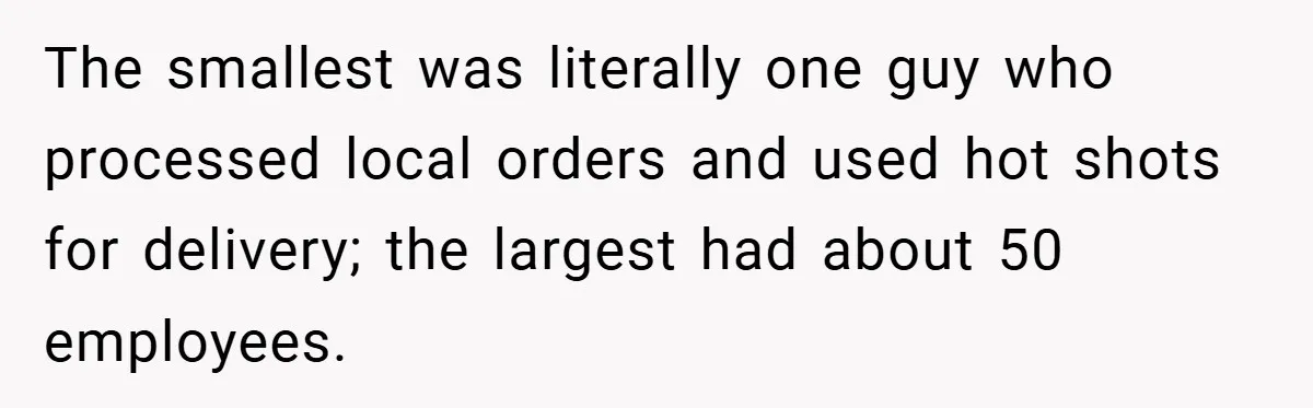 The smallest was literally one guy who processed local orders and used hot shots for delivery; the largest had about 50 employees.