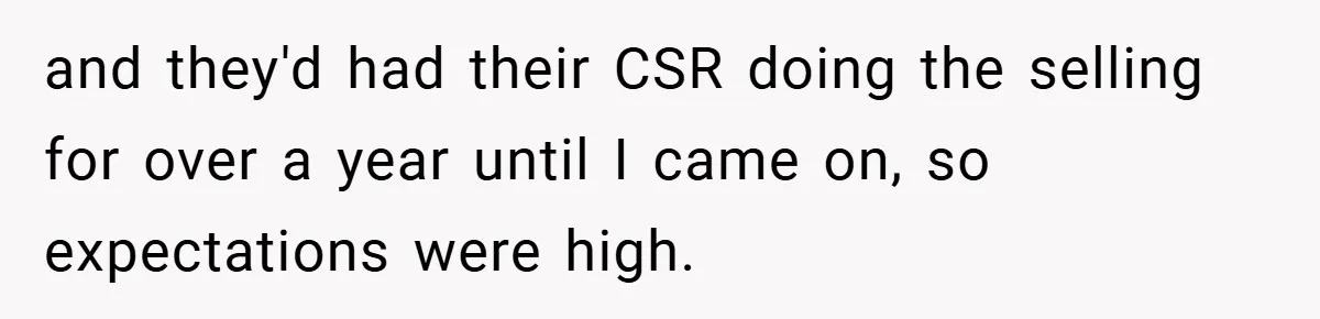 and they'd had their CSR doing the selling for over a year until I came on, so expectations were high.