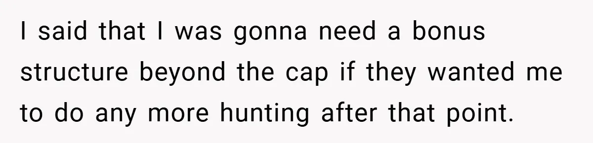 I said that I was gonna need a bonus structure beyond the cap if they wanted me to do any more hunting after that point.