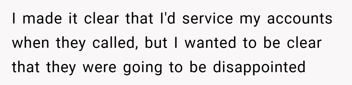 I made it clear that I'd service my accounts when they called, but I wanted to be clear that they were going to be disappointed