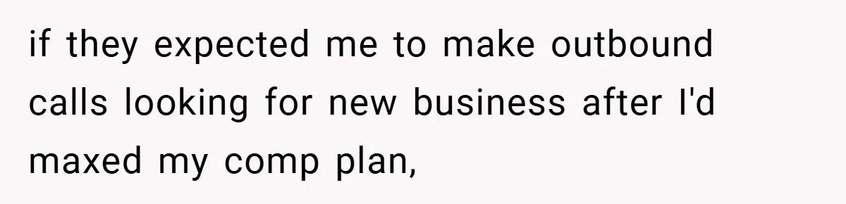if they expected me to make outbound calls looking for new business after I'd maxed my comp plan,
