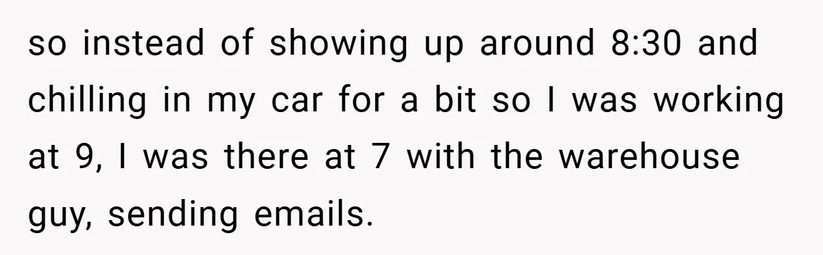 so instead of showing up around 8:30 and chilling in my car for a bit so I was working at 9, I was there at 7 with the warehouse guy,...