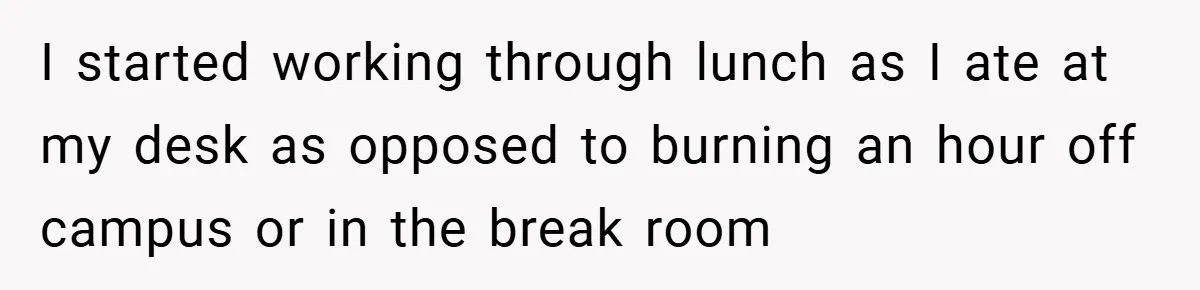 I started working through lunch as I ate at my desk as opposed to burning an hour off campus or in the break room