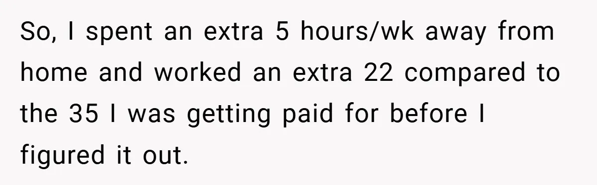 So, I spent an extra 5 hours/wk away from home and worked an extra 22 compared to the 35 I was getting paid for before I figured it out.