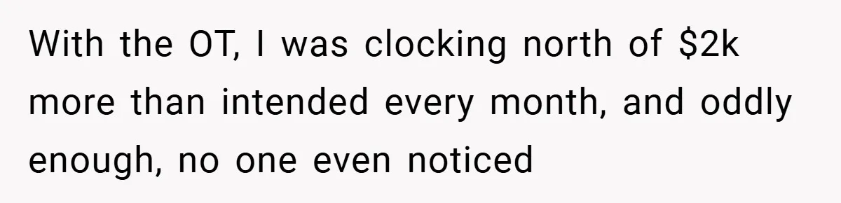 With the OT, I was clocking north of $2k more than intended every month, and oddly enough, no one even noticed