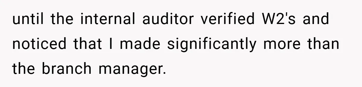 until the internal auditor verified W2's and noticed that I made significantly more than the branch manager.