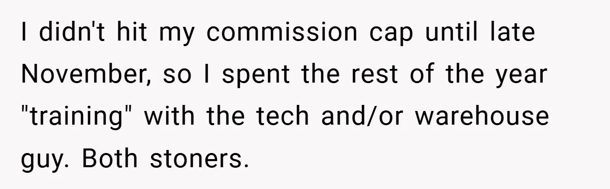 I didn't hit my commission cap until late November, so I spent the rest of the year "training" with the tech and/or warehouse guy. Both stoners.