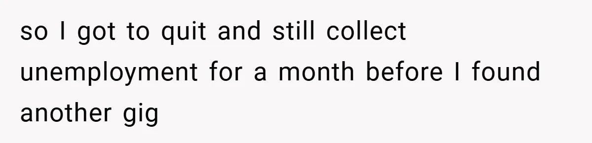 so I got to quit and still collect unemployment for a month before I found another gig
