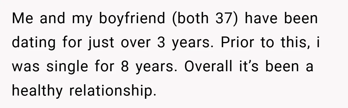 Me and my boyfriend (both 37) have been dating for just over 3 years. Prior to this, i was single for 8 years. Overall it’s been a healthy relationship.