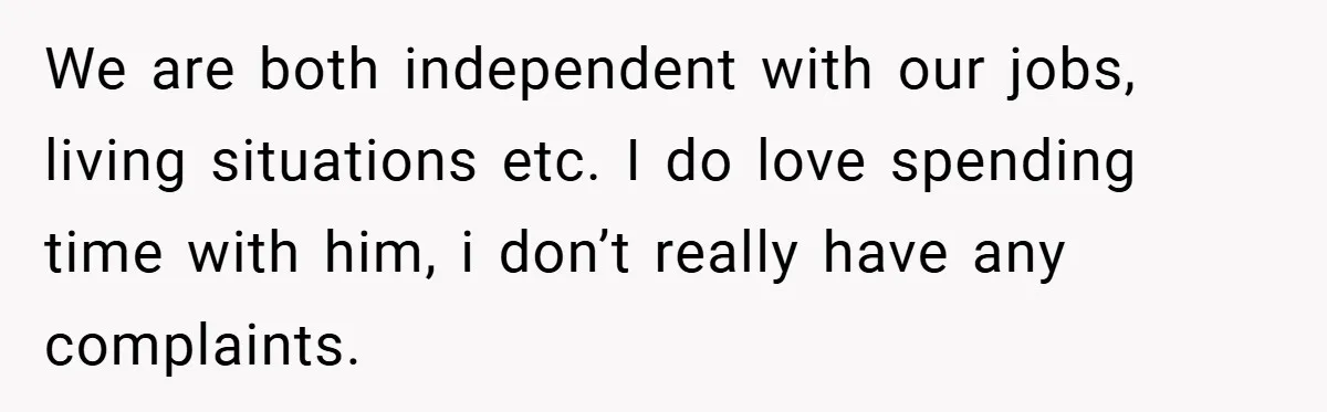 We are both independent with our jobs, living situations etc. I do love spending time with him, i don’t really have any complaints.