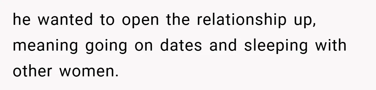 he wanted to open the relationship up, meaning going on dates and sleeping with other women.