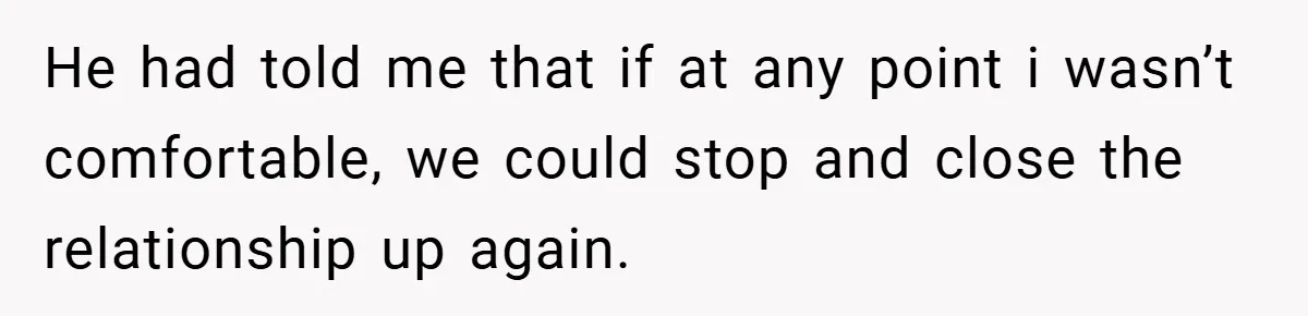 He had told me that if at any point i wasn’t comfortable, we could stop and close the relationship up again.