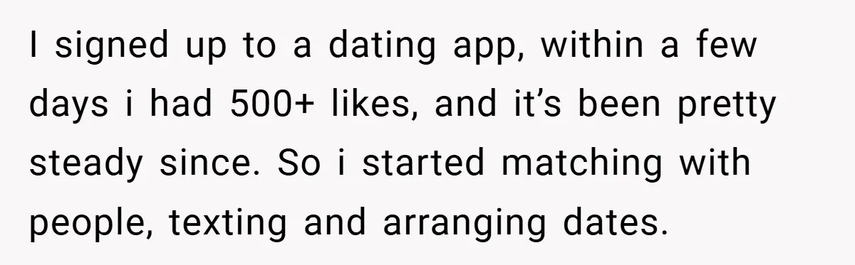 I signed up to a dating app, within a few days i had 500+ likes, and it’s been pretty steady since. So i started matching with people, texting and arranging...