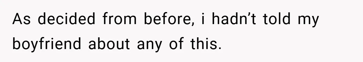 As decided from before, i hadn’t told my boyfriend about any of this.