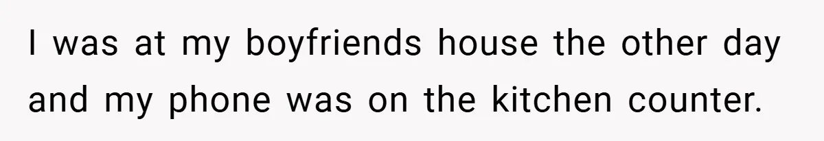 I was at my boyfriends house the other day and my phone was on the kitchen counter.