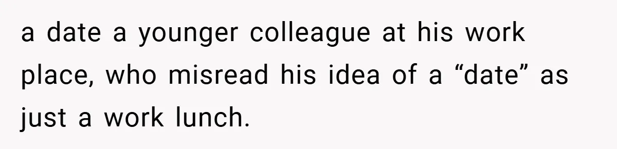 a date a younger colleague at his work place, who misread his idea of a “date” as just a work lunch.