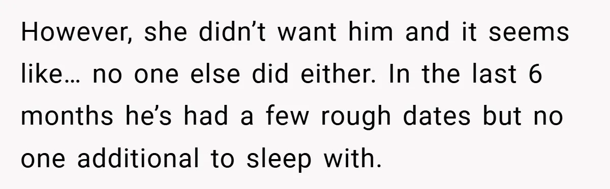 However, she didn’t want him and it seems like… no one else did either. In the last 6 months he’s had a few rough dates but no one additional to...