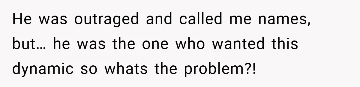 He was outraged and called me names, but… he was the one who wanted this dynamic so whats the problem?!