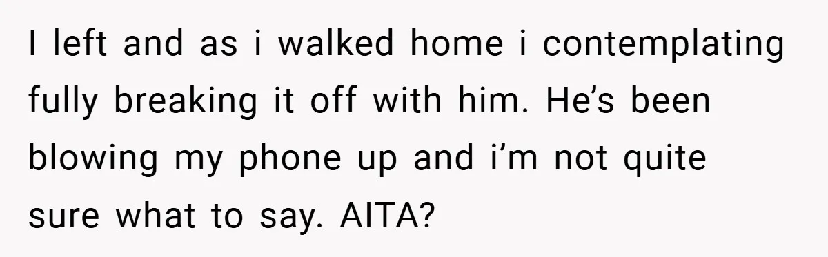 I left and as i walked home i contemplating fully breaking it off with him. He’s been blowing my phone up and i’m not quite sure what to say. AITA?