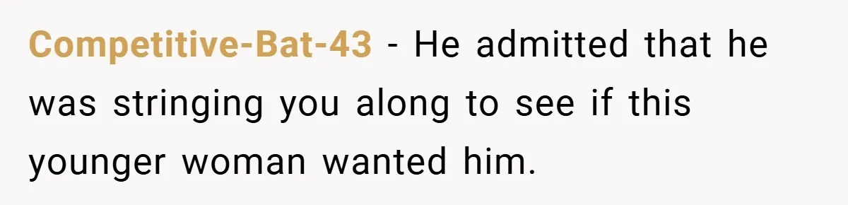 Competitive-Bat-43 − He admitted that he was stringing you along to see if this younger woman wanted him.