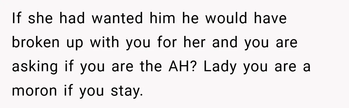 If she had wanted him he would have broken up with you for her and you are asking if you are the AH? Lady you are a moron if you...